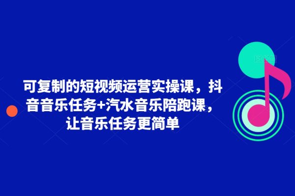 可復(fù)制的短視頻運(yùn)營實(shí)操課，抖音音樂任務(wù)+汽水音樂陪跑課，讓音樂任務(wù)更簡單