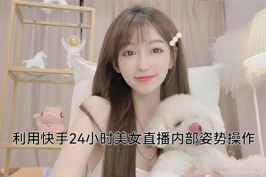 利用快手24小時美女直播內部姿勢操作【揭秘】