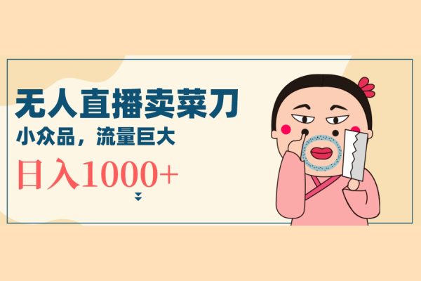 無人冷門品直播新玩法，通過賣菜刀日入1000+【揭秘】