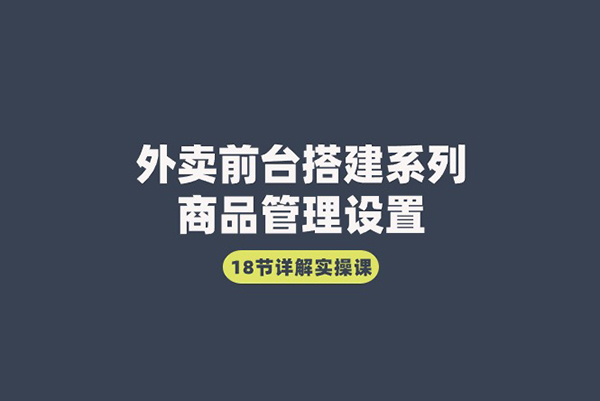 外賣前臺搭建系列｜商品管理設置，18節詳解實操課