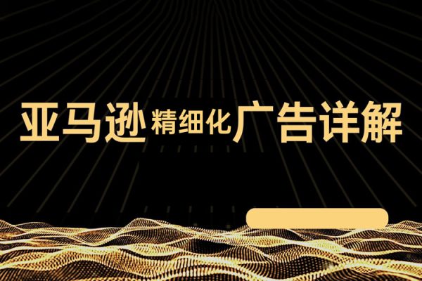 亞馬遜精細化廣告詳解，幫助你從0到1，自動廣告權重解讀、手動廣告打法詳解