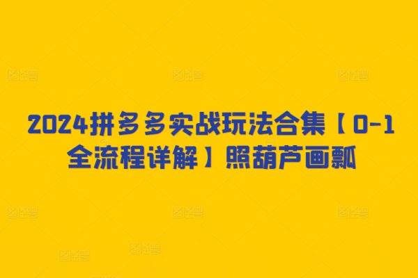 2024拼多多實戰玩法合集【0-1全流程詳解】照葫蘆畫瓢