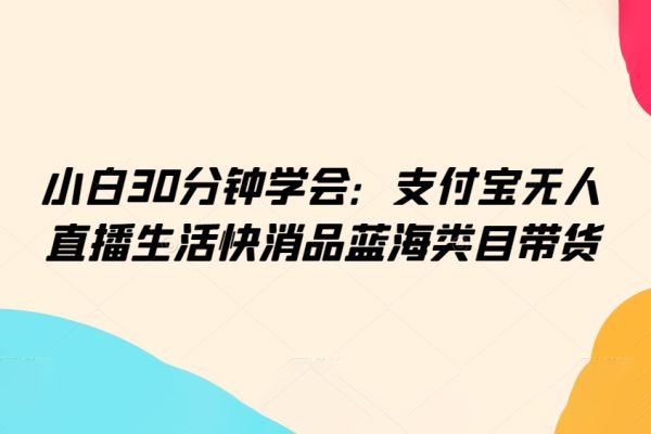 小白30分鐘學會：支付寶無人直播生活快消品藍海類目帶貨【揭秘】