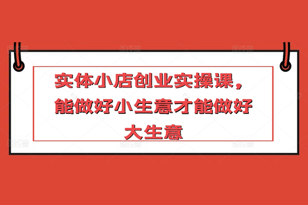 實體小店創業實操課，能做好小生意才能做好大生意