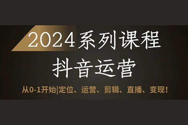 2024抖音運(yùn)營(yíng)全套系列課程，從0-1開(kāi)始，定位、運(yùn)營(yíng)、剪輯、直播、變現(xiàn)