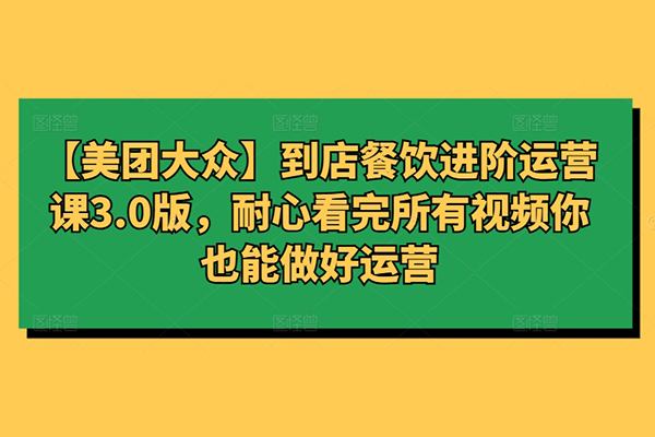 【美團大眾】到店餐飲進階運營課3.0版，耐心看完所有視頻你也能做好運營