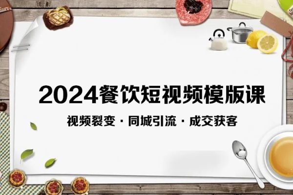 2024餐飲短視頻模版課·模板套用·視頻裂變·同城引流·成交獲客