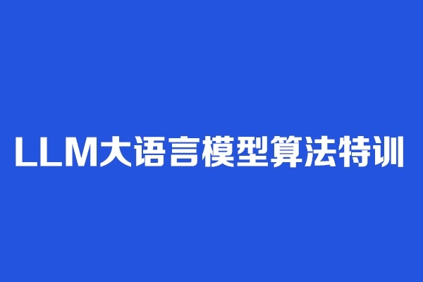 LLM大語言模型算法特訓 帶你轉型AI大語言模型算法工程師