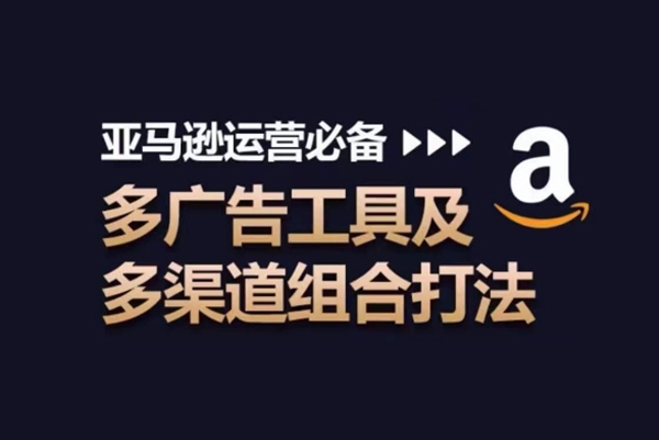 亞馬遜運(yùn)營必備，多廣告工具及多渠道組合打法