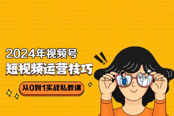 2024年視頻號短視頻帶貨變現從0到1實戰私教課(31節視頻課)