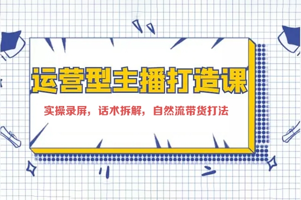 打造運營型主播(更新24年6月)，實操錄屏，話術拆解，自然流帶貨打法