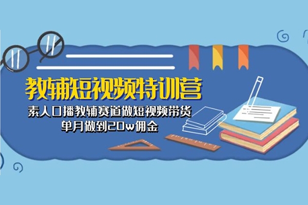 教輔短視頻特訓營： 素人口播教輔賽道做短視頻帶貨，單月做到20w傭金