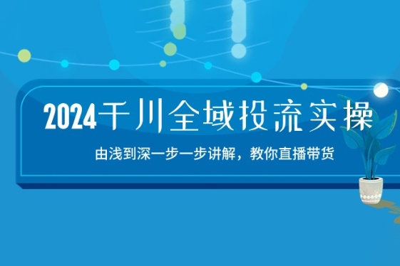 2024千川全域投流精品實操：由談到深一步一步講解，教你直播帶貨