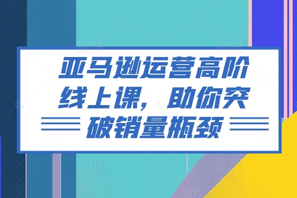 亞馬遜運(yùn)營(yíng)高階線(xiàn)上課，助你突破銷(xiāo)量瓶頸