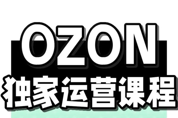 Ozon跨境店鋪運營培訓(xùn)課程，快速掌握平臺規(guī)則，選品方向，本土爆款打造