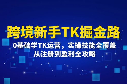 跨境新手TK掘金路：0基礎(chǔ)學(xué)TK運(yùn)營，實(shí)操技能全覆蓋，從注冊到盈利全攻略