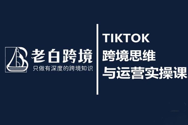 老白-TIKTOK跨境思維與運(yùn)營實(shí)操課