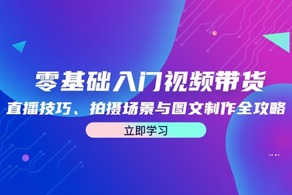 零基礎(chǔ)入門視頻帶貨：直播技巧、拍攝場景與圖文制作全攻略