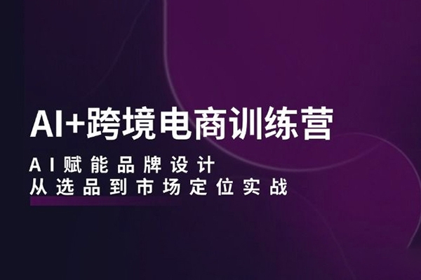 AI+跨境電商訓練營：AI賦能品牌設計，從選品到市場定位實戰