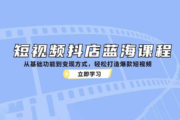 短視頻抖店藍海課程：從基礎功能到變現方式，輕松打造爆款短視頻