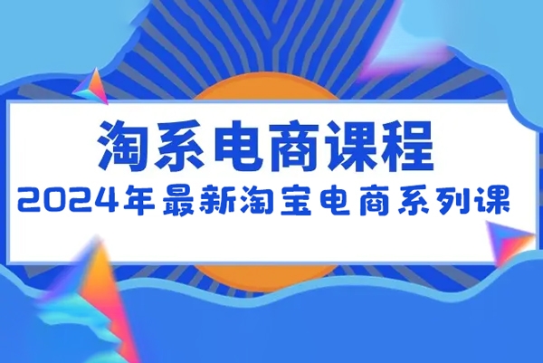 2024年最新淘寶電商系列課，底層邏輯解析+核心操作教程，運營、推廣提升能力的必學