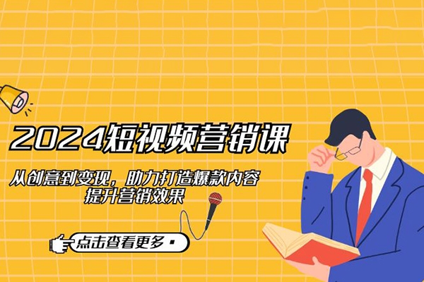 2024短視頻營銷課：從創意到變現，助力打造爆款內容，提升營銷效果