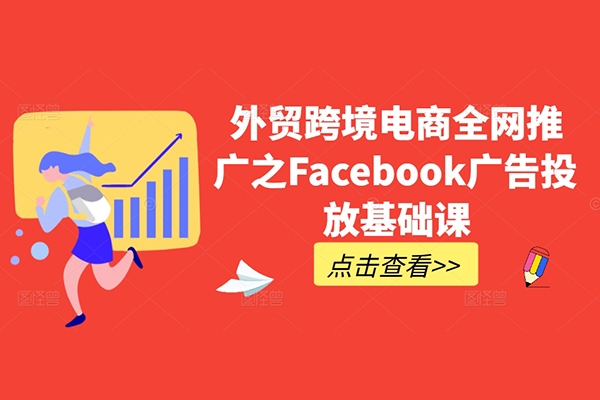 外貿跨境電商全網推廣之Facebook廣告投放基礎課