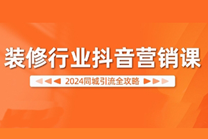 裝修行業抖音營銷課，2024同城引流全攻略